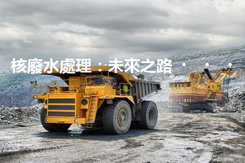 核廢水處理：未來之路，拯救地球的希望！